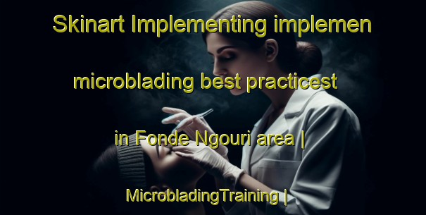Skinart Implementing implemen microblading best practicest in Fonde Ngouri area | MicrobladingTraining | MicrobladingClasses | SkinartTraining-Senegal